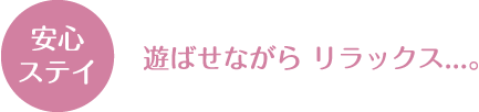 安心ステイ　遊ばせながら、リラックス…
